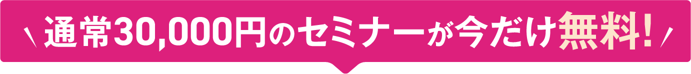 通常30,000円のセミナーが今だけ無料！/